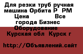 Для резки труб(ручная) машина Орбита-Р, РМ › Цена ­ 80 000 - Все города Бизнес » Оборудование   . Курская обл.,Курск г.